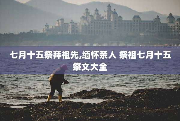 七月十五祭拜祖先,缅怀亲人 祭祖七月十五祭文大全