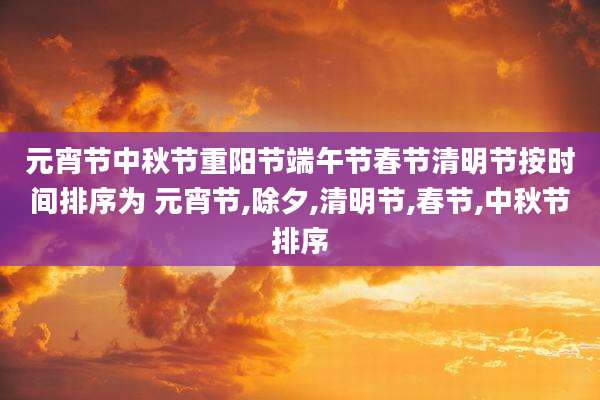 元宵节中秋节重阳节端午节春节清明节按时间排序为 元宵节,除夕,清明节,春节,中秋节排序