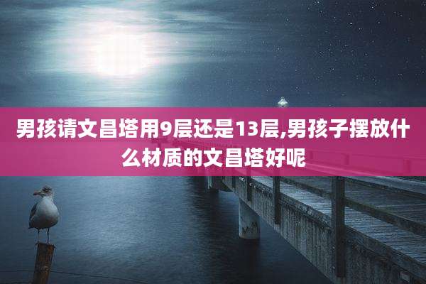 男孩请文昌塔用9层还是13层,男孩子摆放什么材质的文昌塔好呢