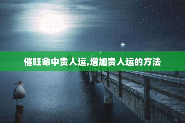 催旺命中贵人运,增加贵人运的方法