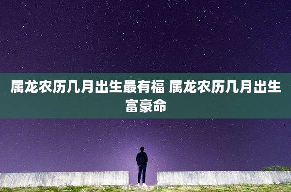 属龙农历几月出生最有福 属龙农历几月出生富豪命