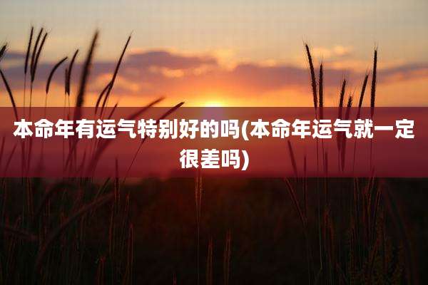 本命年有运气特别好的吗(本命年运气就一定很差吗)