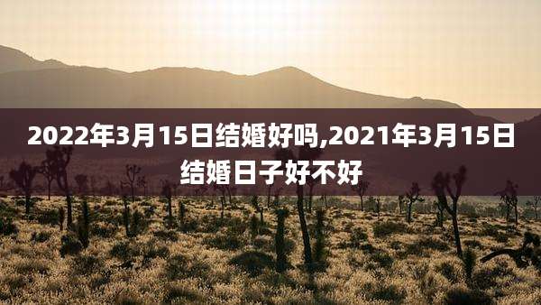 2022年3月15日结婚好吗,2021年3月15日结婚日子好不好