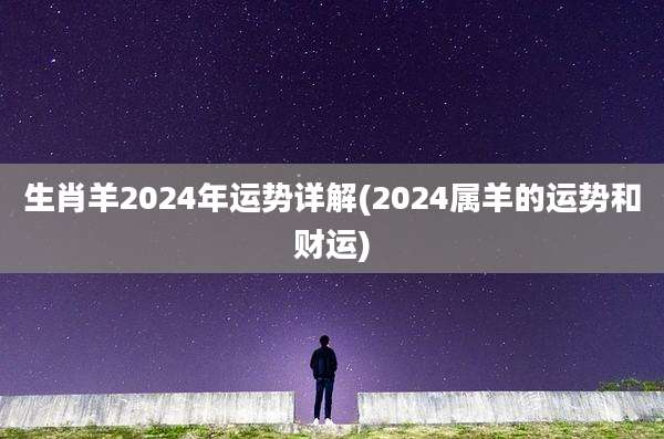 生肖羊2024年运势详解(2024属羊的运势和财运)