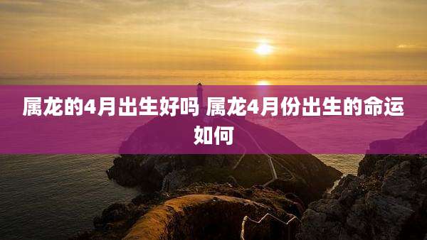 属龙的4月出生好吗 属龙4月份出生的命运如何