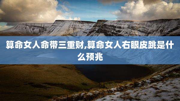 算命女人命带三重财,算命女人右眼皮跳是什么预兆