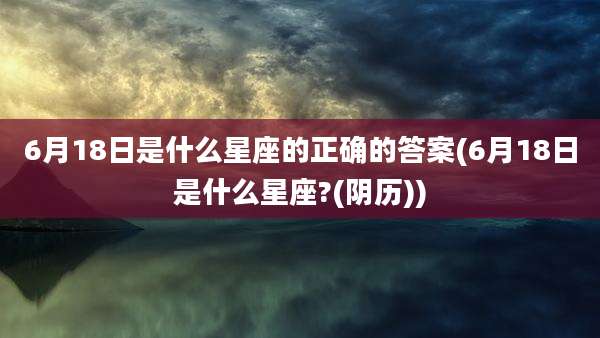 6月18日是什么星座的正确的答案(6月18日是什么星座?(阴历))