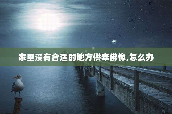 家里没有合适的地方供奉佛像,怎么办