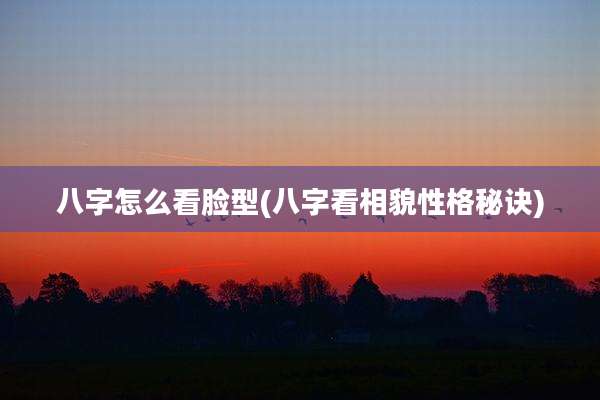 八字怎么看脸型(八字看相貌性格秘诀)