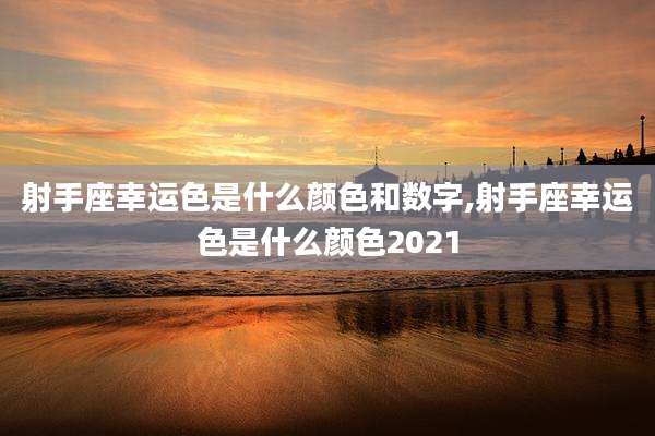 射手座幸运色是什么颜色和数字,射手座幸运色是什么颜色2021