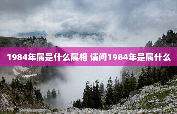 1984年属是什么属相 请问1984年是属什么