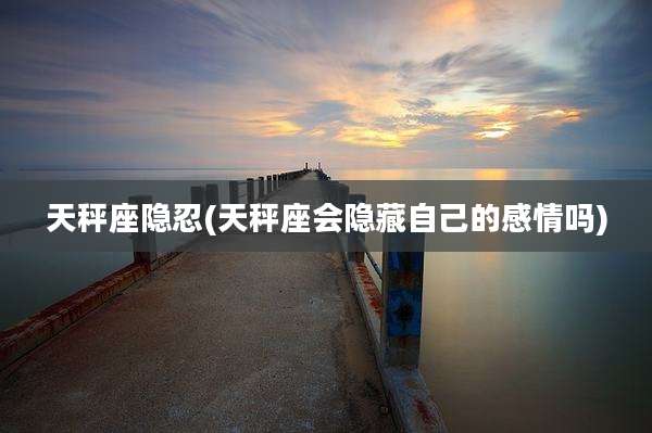 天秤座隐忍(天秤座会隐藏自己的感情吗)