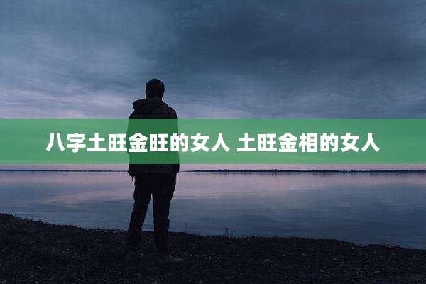 八字土旺金旺的女人 土旺金相的女人
