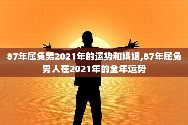 87年属兔男2021年的运势和婚姻,87年属兔男人在2021年的全年运势