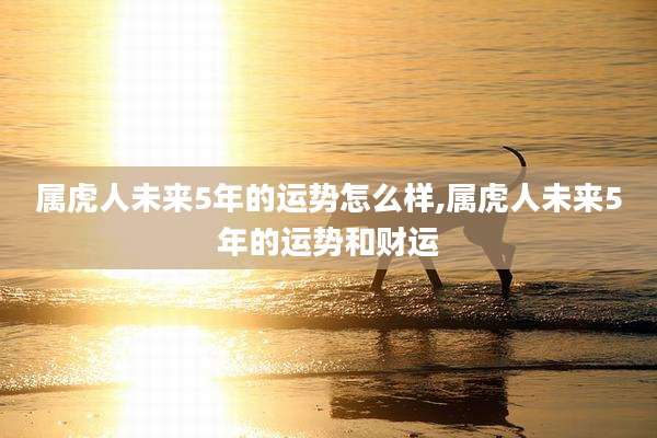 属虎人未来5年的运势怎么样,属虎人未来5年的运势和财运