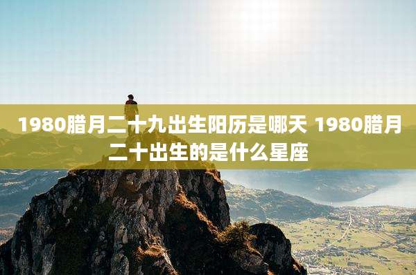1980腊月二十九出生阳历是哪天 1980腊月二十出生的是什么星座