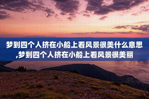 梦到四个人挤在小船上看风景很美什么意思,梦到四个人挤在小船上看风景很美丽