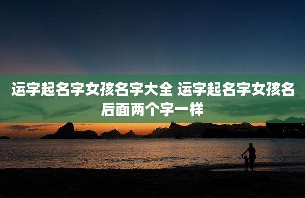 运字起名字女孩名字大全 运字起名字女孩名后面两个字一样
