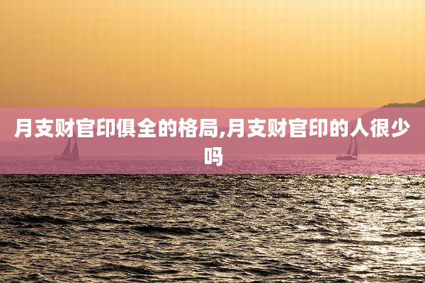 月支财官印俱全的格局,月支财官印的人很少吗