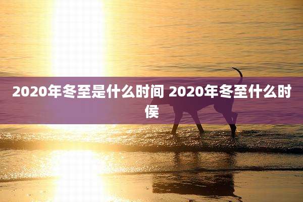 2020年冬至是什么时间 2020年冬至什么时侯