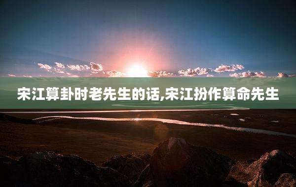 宋江算卦时老先生的话,宋江扮作算命先生