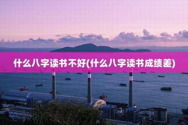 什么八字读书不好(什么八字读书成绩差)