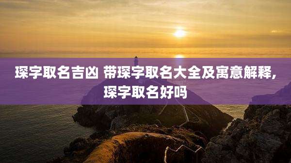 琛字取名吉凶 带琛字取名大全及寓意解释,琛字取名好吗