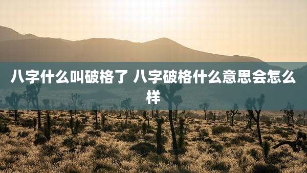 八字什么叫破格了 八字破格什么意思会怎么样