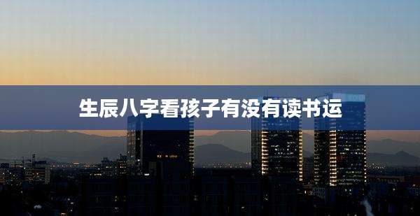生辰八字看孩子有没有读书运