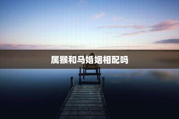 属猴和马婚姻相配吗