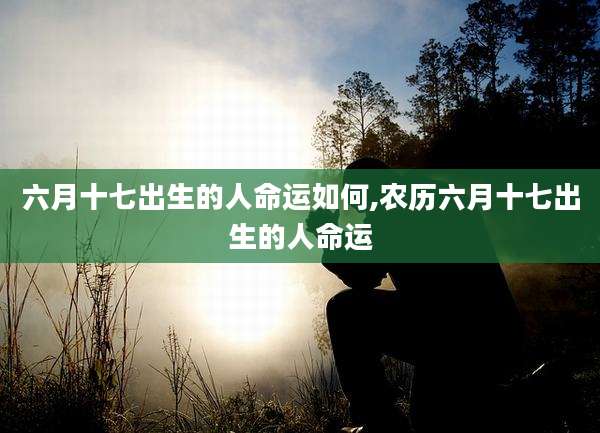 六月十七出生的人命运如何,农历六月十七出生的人命运