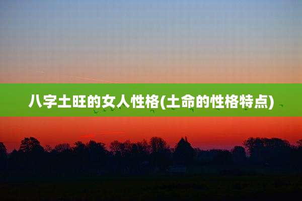 八字土旺的女人性格(土命的性格特点)
