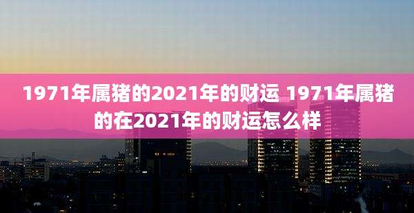 1971年属猪的2021年的财运 1971年属猪的在2021年的财运怎么样