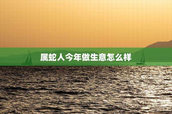 属蛇人今年做生意怎么样