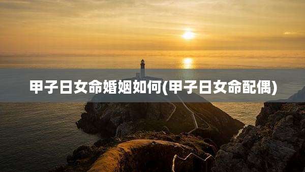 甲子日女命婚姻如何(甲子日女命配偶)