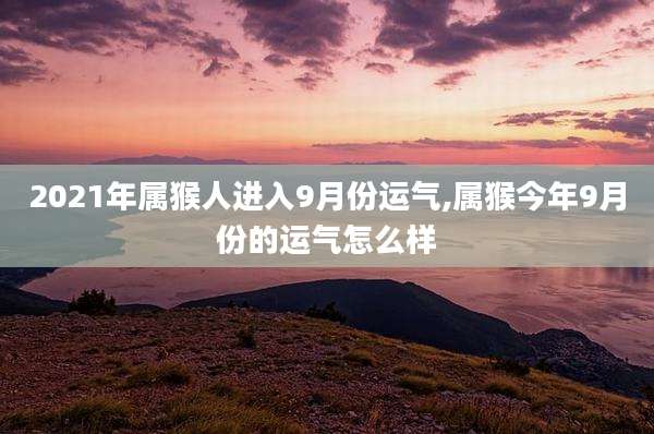 2021年属猴人进入9月份运气,属猴今年9月份的运气怎么样