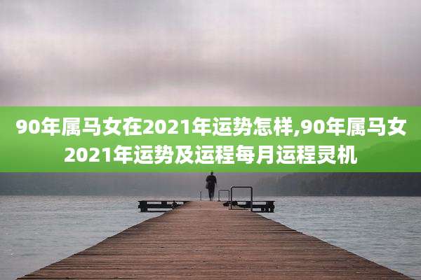 90年属马女在2021年运势怎样,90年属马女2021年运势及运程每月运程灵机