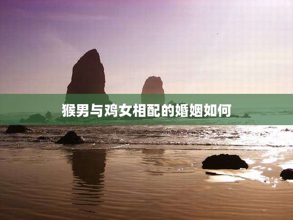 猴男与鸡女相配的婚姻如何