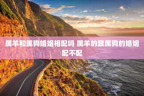 属羊和属狗婚姻相配吗 属羊的跟属狗的婚姻配不配
