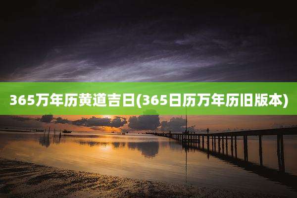 365万年历黄道吉日(365日历万年历旧版本)