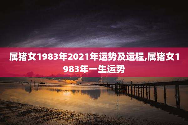属猪女1983年2021年运势及运程,属猪女1983年一生运势