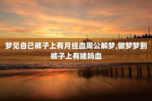 梦见自己裤子上有月经血周公解梦,做梦梦到裤子上有姨妈血
