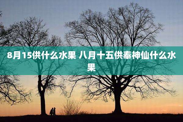 8月15供什么水果 八月十五供奉神仙什么水果