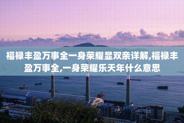 福禄丰盈万事全一身荣耀显双亲详解,福禄丰盈万事全,一身荣耀乐天年什么意思