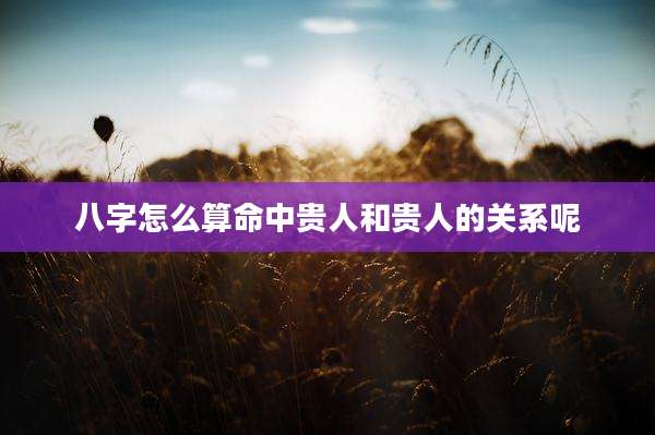 八字怎么算命中贵人和贵人的关系呢