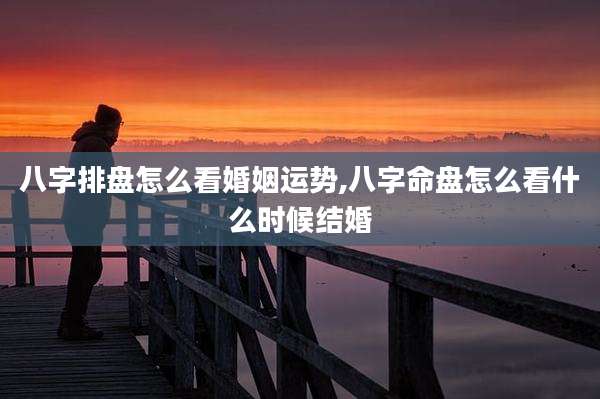 八字排盘怎么看婚姻运势,八字命盘怎么看什么时候结婚