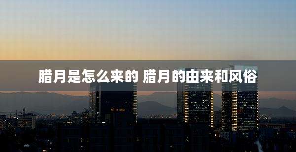腊月是怎么来的 腊月的由来和风俗