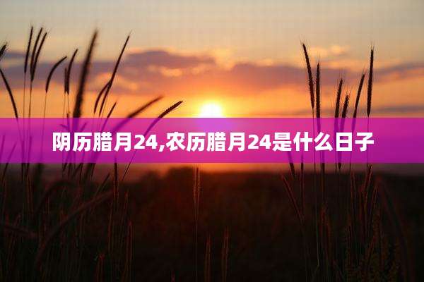 阴历腊月24,农历腊月24是什么日子