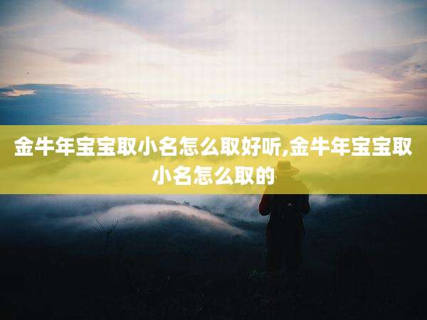 金牛年宝宝取小名怎么取好听,金牛年宝宝取小名怎么取的