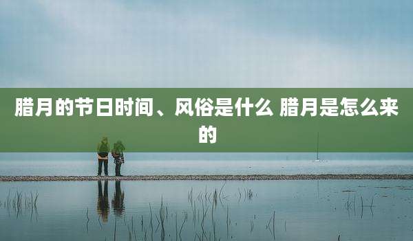 腊月的节日时间、风俗是什么 腊月是怎么来的